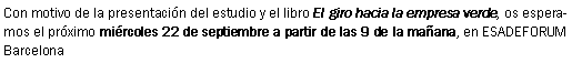Text Box: Con motivo de la presentaci�n del estudio y el libro El giro hacia la empresa verde, os esperamos el pr�ximo mi�rcoles 22 de septiembre a partir de las 9 de la ma�ana, en ESADEFORUM Barcelona